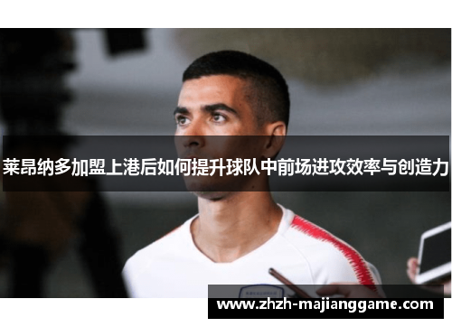 莱昂纳多加盟上港后如何提升球队中前场进攻效率与创造力
