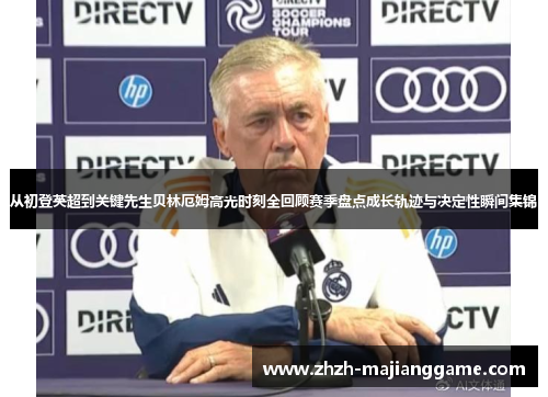 从初登英超到关键先生贝林厄姆高光时刻全回顾赛季盘点成长轨迹与决定性瞬间集锦 从初登英超到关键先生贝林厄姆高光时刻全回顾赛季盘点成长轨迹与决定性瞬间集锦