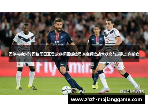 巴尔韦德对阵巴黎圣日耳曼欧联杯回暖信号深度解读战术状态与球队走向前瞻