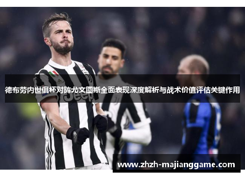 德布劳内世俱杯对阵尤文图斯全面表现深度解析与战术价值评估关键作用