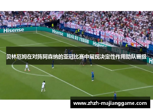 贝林厄姆在对阵阿森纳的亚冠比赛中展现决定性作用助队晋级