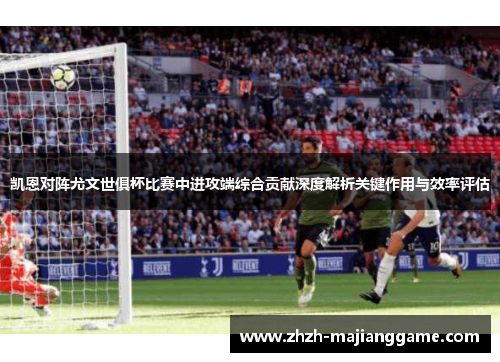 凯恩对阵尤文世俱杯比赛中进攻端综合贡献深度解析关键作用与效率评估 凯恩对阵尤文世俱杯比赛中进攻端综合贡献深度解析关键作用与效率评估