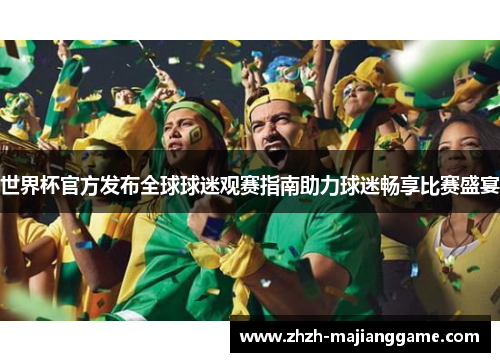 世界杯官方发布全球球迷观赛指南助力球迷畅享比赛盛宴 世界杯官方发布全球球迷观赛指南助力球迷畅享比赛盛宴