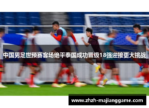 中国男足世预赛客场绝平泰国成功晋级18强迎接更大挑战