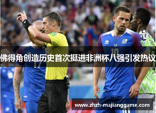 佛得角创造历史首次挺进非洲杯八强引发热议