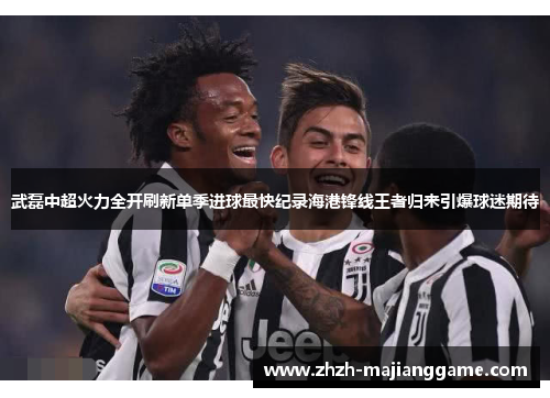 武磊中超火力全开刷新单季进球最快纪录海港锋线王者归来引爆球迷期待