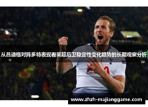 从吕迪格对阵多特表现看英超后卫稳定性变化趋势的长期观察分析