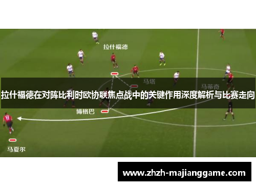 拉什福德在对阵比利时欧协联焦点战中的关键作用深度解析与比赛走向