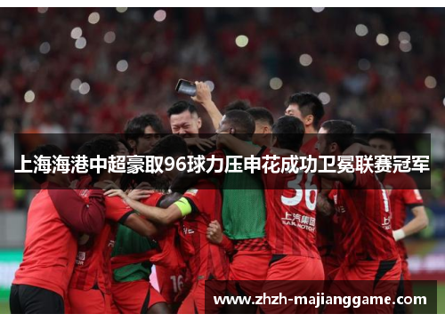 上海海港中超豪取96球力压申花成功卫冕联赛冠军