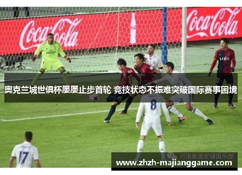 奥克兰城世俱杯屡屡止步首轮 竞技状态不振难突破国际赛事困境 奥克兰城世俱杯屡屡止步首轮 竞技状态不振难突破国际赛事困境