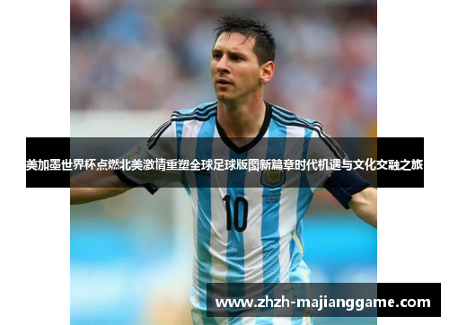 美加墨世界杯点燃北美激情重塑全球足球版图新篇章时代机遇与文化交融之旅 美加墨世界杯点燃北美激情重塑全球足球版图新篇章时代机遇与文化交融之旅